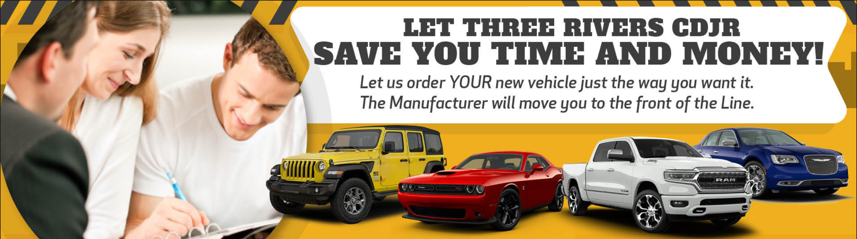 Let Three Rivers CDJR save you Time and Money! Let us order YOUR new vehicle just the way you want it. The Manufacturer will move you to the front of the Line.